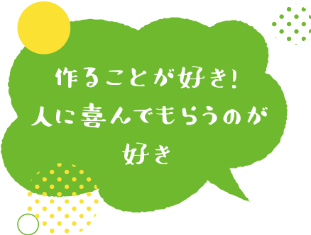 作ることが好き!人に喜んでもらうのが好き