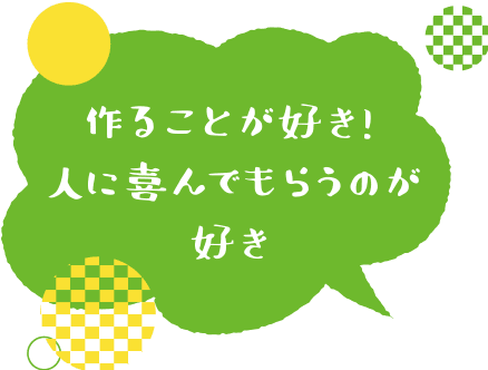 作ることが好き!人に喜んでもらうのが好き